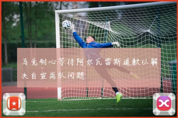 马竞耐心等待阿尔瓦雷斯道歉以解决自宣离队问题