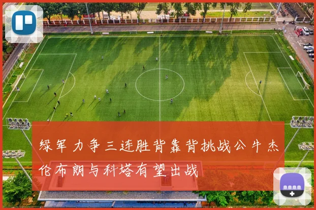 绿军力争三连胜背靠背挑战公牛杰伦布朗与科塔有望出战