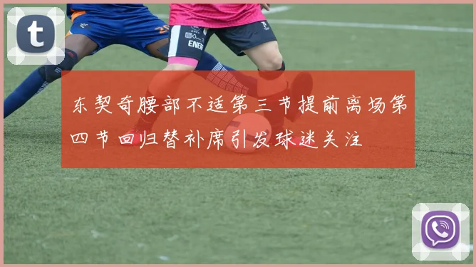 东契奇腰部不适第三节提前离场第四节回归替补席引发球迷关注
