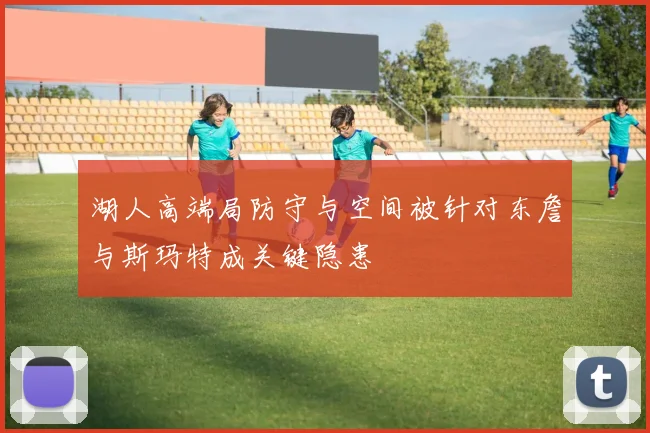 湖人高端局防守与空间被针对东詹与斯玛特成关键隐患