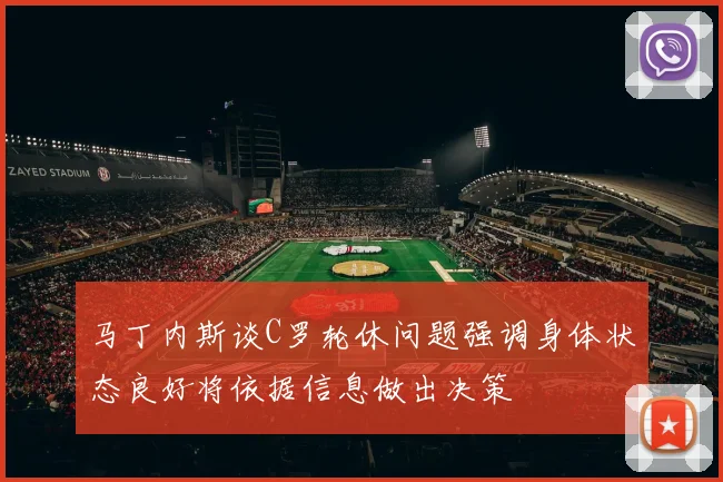 马丁内斯谈C罗轮休问题强调身体状态良好将依据信息做出决策