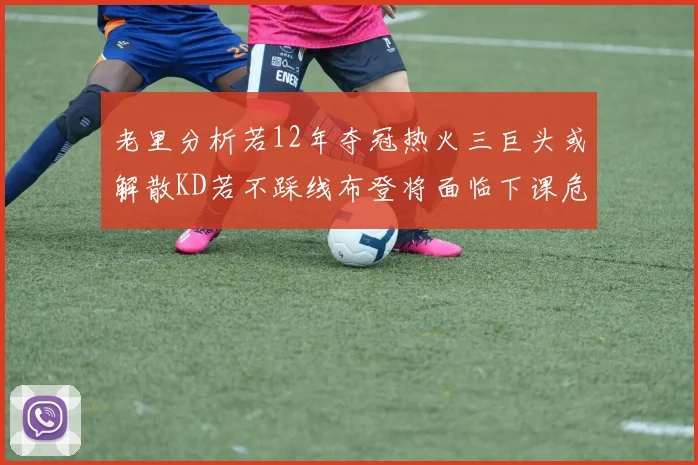 老里分析若12年夺冠热火三巨头或解散KD若不踩线布登将面临下课危机