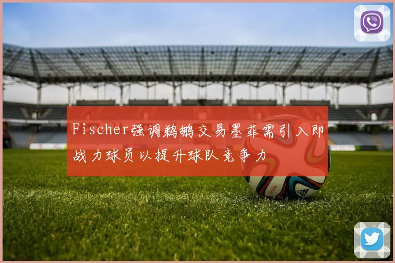 Fischer强调鹈鹕交易墨菲需引入即战力球员以提升球队竞争力