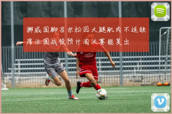 挪威国脚吕尔松因大腿肌肉不适缺席法国战役预计淘汰赛能复出