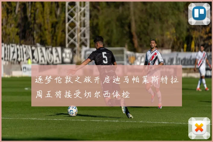 逐梦伦敦之旅开启迪马帕莱斯特拉周五将接受切尔西体检