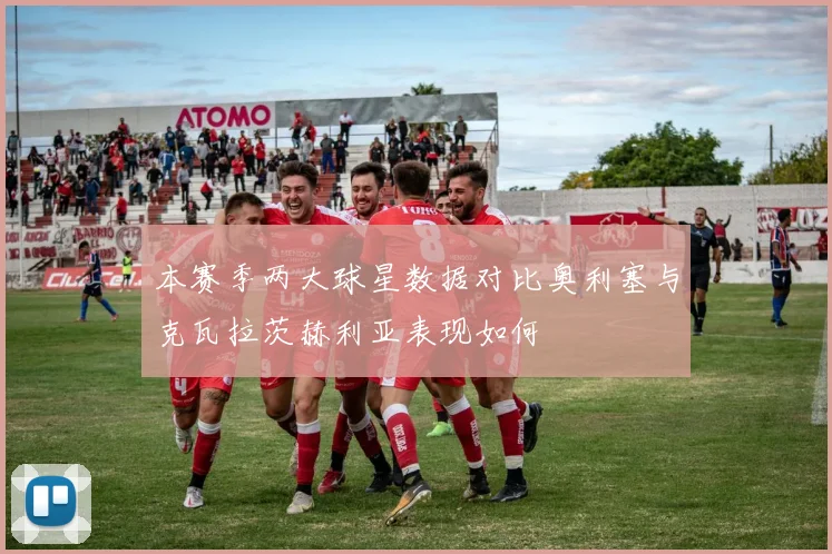 本赛季两大球星数据对比奥利塞与克瓦拉茨赫利亚表现如何