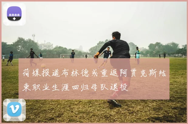 荷媒报道布林德或重返阿贾克斯结束职业生涯回归母队退役