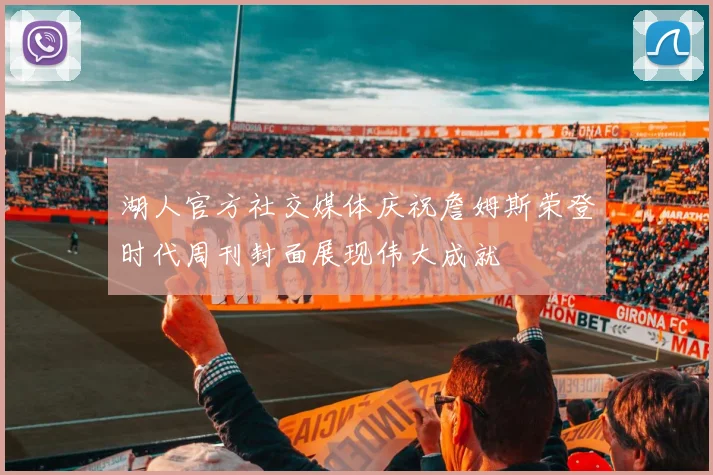 湖人官方社交媒体庆祝詹姆斯荣登时代周刊封面展现伟大成就