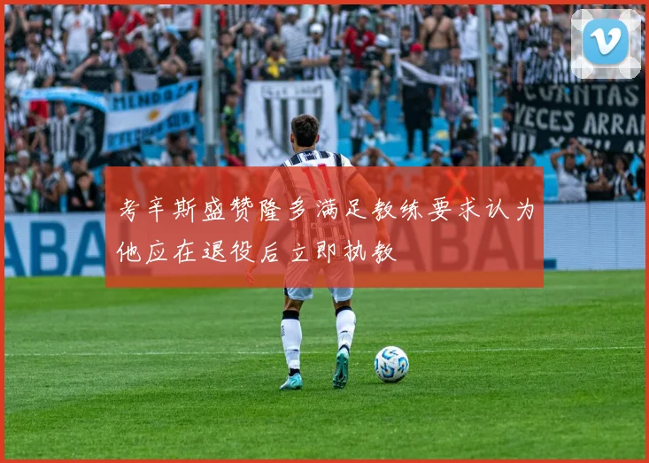 考辛斯盛赞隆多满足教练要求认为他应在退役后立即执教